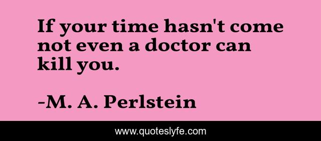 If your time hasn't come not even a doctor can kill you.