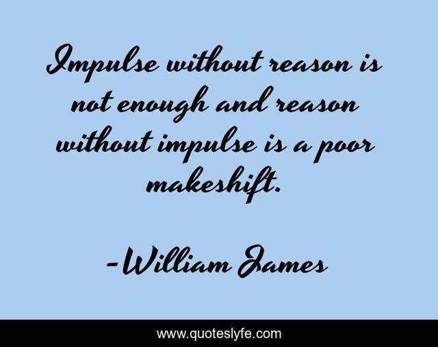 Impulse without reason is not enough and reason without impulse is a poor makeshift.