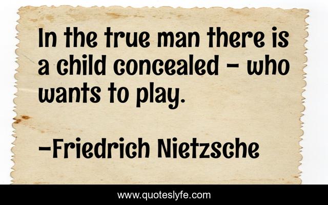 In the true man there is a child concealed - who wants to play.