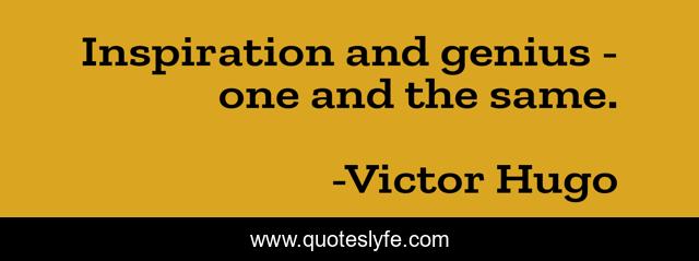 Inspiration and genius - one and the same.