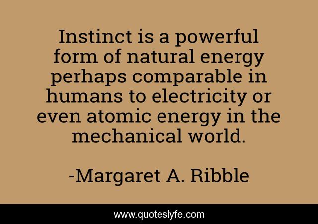 Instinct is a powerful form of natural energy perhaps comparable in humans to electricity or even atomic energy in the mechanical world.