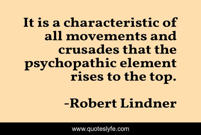It is a characteristic of all movements and crusades that the psychopathic element rises to the top.