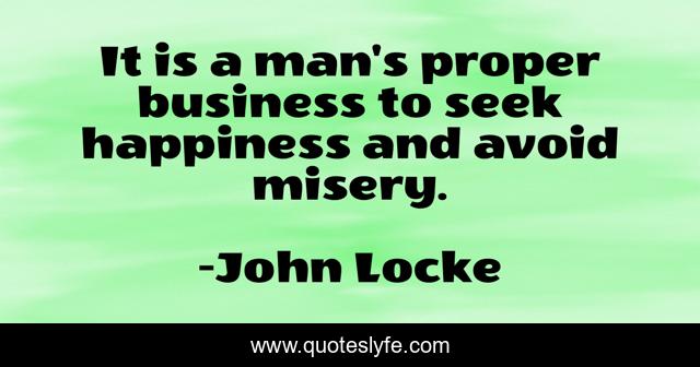 It is a man's proper business to seek happiness and avoid misery.