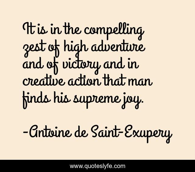 It is in the compelling zest of high adventure and of victory and in creative action that man finds his supreme joy.