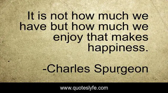 It is not how much we have but how much we enjoy that makes happiness.