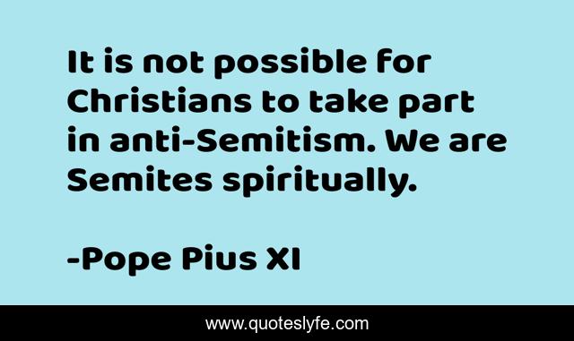 It is not possible for Christians to take part in anti-Semitism. We are Semites spiritually.