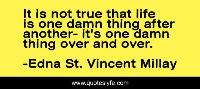 It is not true that life is one damn thing after another- it's one damn thing over and over.
