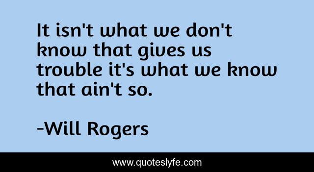 It isn't what we don't know that gives us trouble it's what we know that ain't so.