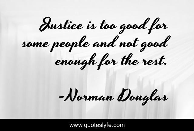 Justice is too good for some people and not good enough for the rest.