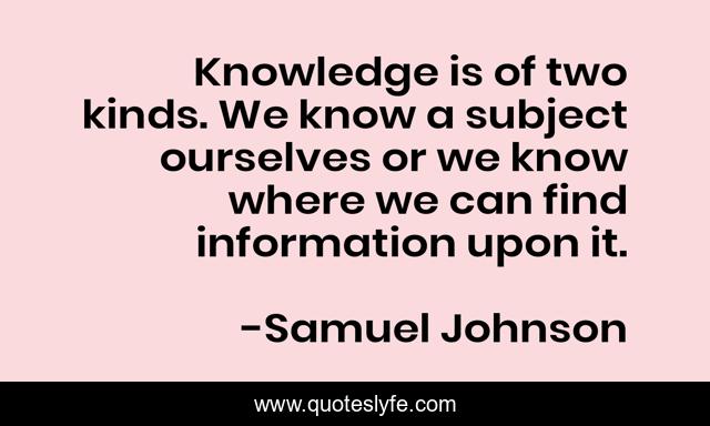 Knowledge is of two kinds. We know a subject ourselves or we know where we can find information upon it.