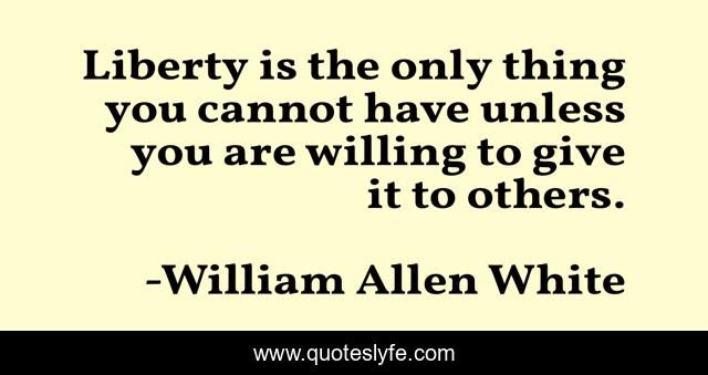 Liberty is the only thing you cannot have unless you are willing to give it to others.