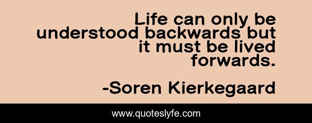 Life can only be understood backwards but it must be lived forwards.