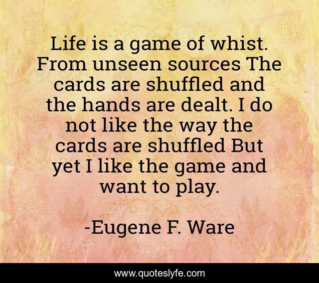 Life is a game of whist. From unseen sources The cards are shuffled and the hands are dealt. I do not like the way the cards are shuffled But yet I like the game and want to play.