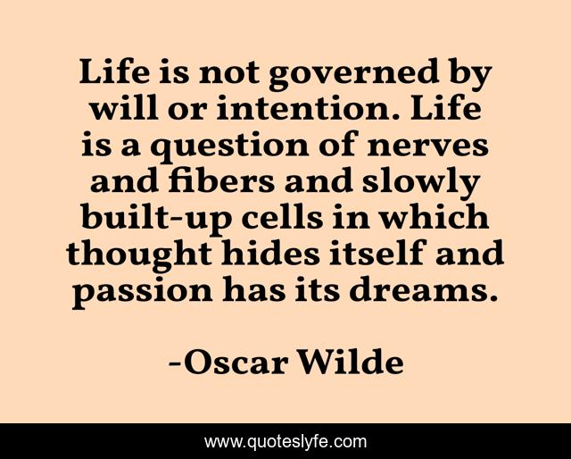 Life is not governed by will or intention. Life is a question of nerves and fibers and slowly built-up cells in which thought hides itself and passion has its dreams.
