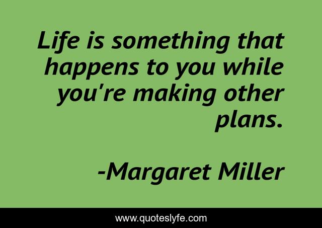Life is something that happens to you while you're making other plans.