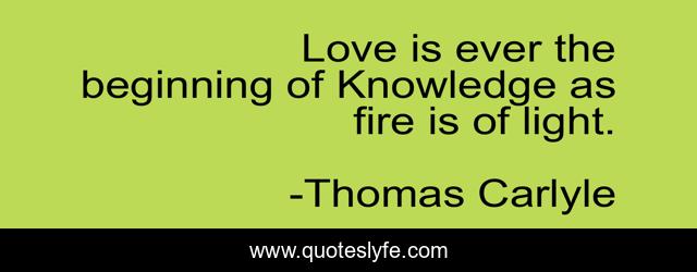 Love is ever the beginning of Knowledge as fire is of light.