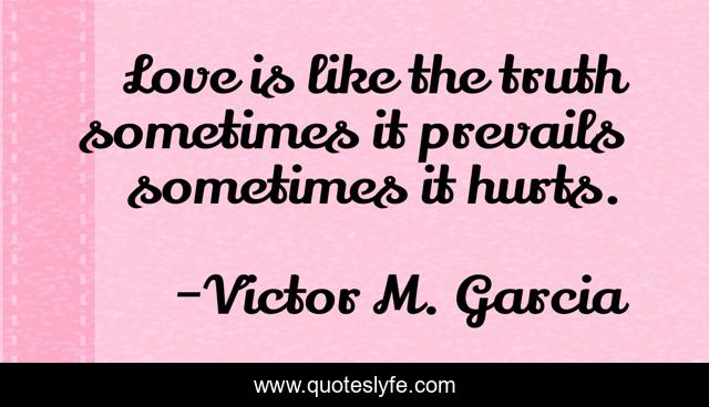 Love is like the truth sometimes it prevails sometimes it hurts.