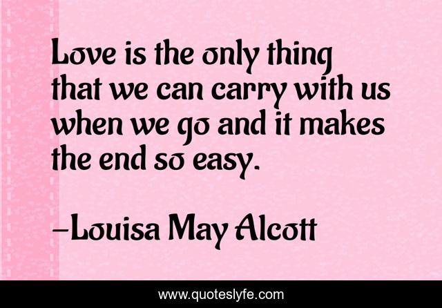 Love is the only thing that we can carry with us when we go and it makes the end so easy.