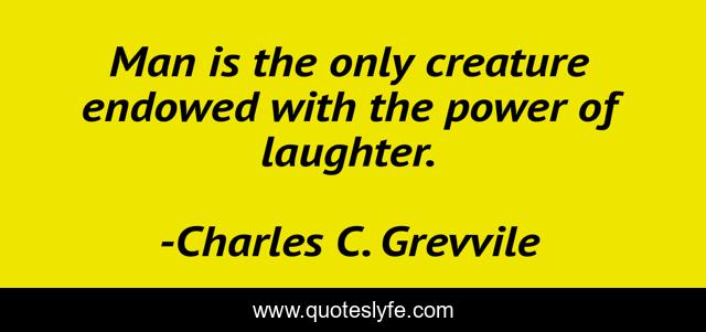 Man is the only creature endowed with the power of laughter.