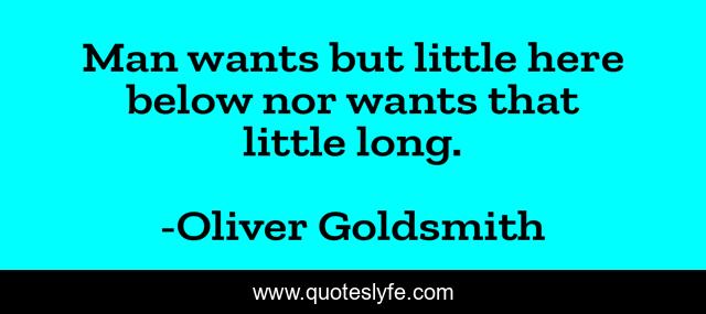 Man wants but little here below nor wants that little long.
