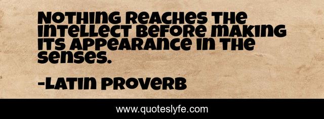 Nothing reaches the intellect before making its appearance in the senses.