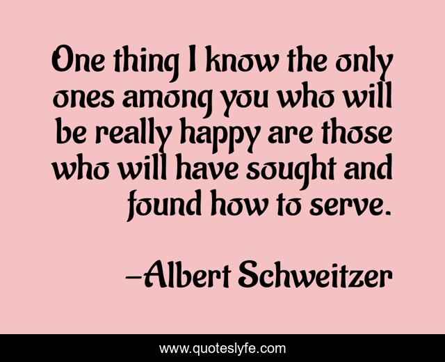 One thing I know the only ones among you who will be really happy are those who will have sought and found how to serve.