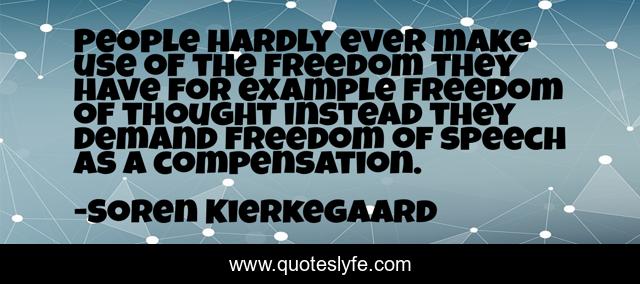 People hardly ever make use of the freedom they have for example freedom of thought instead they demand freedom of speech as a compensation.