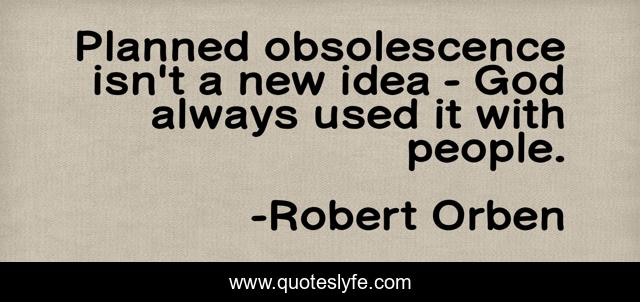 Planned obsolescence isn't a new idea - God always used it with people.