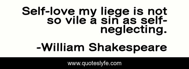 Self-love my liege is not so vile a sin as self-neglecting.