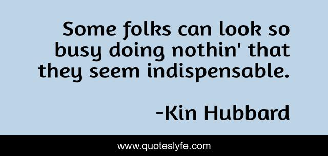 Some folks can look so busy doing nothin' that they seem indispensable.