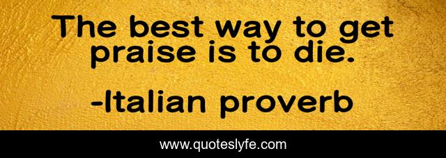 The best way to get praise is to die.