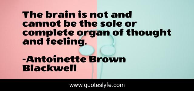 The brain is not and cannot be the sole or complete organ of thought and feeling.