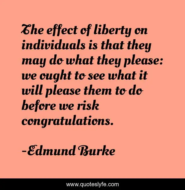 The effect of liberty on individuals is that they may do what they please: we ought to see what it will please them to do before we risk congratulations.