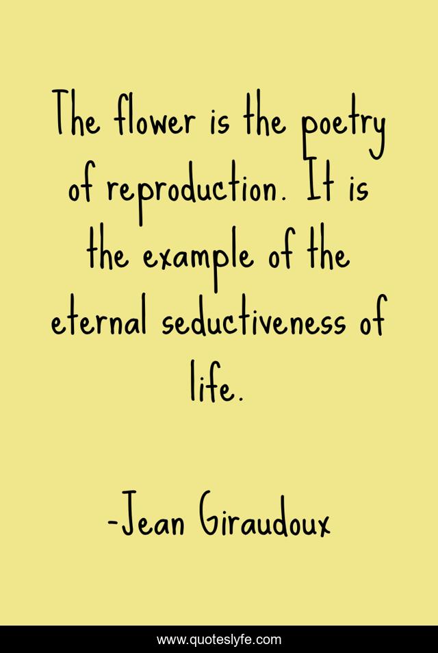 The flower is the poetry of reproduction. It is the example of the eternal seductiveness of life.