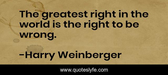 The greatest right in the world is the right to be wrong.