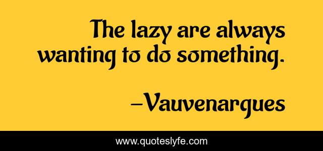 The lazy are always wanting to do something.