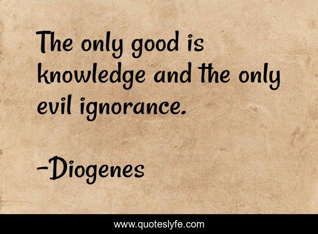 The only good is knowledge and the only evil ignorance.