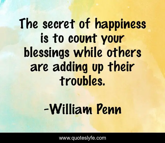 The secret of happiness is to count your blessings while others are adding up their troubles.