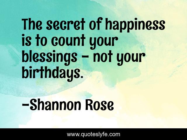 The secret of happiness is to count your blessings - not your birthdays.