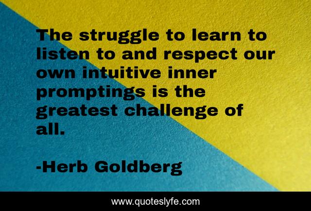 The struggle to learn to listen to and respect our own intuitive inner promptings is the greatest challenge of all.