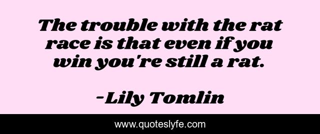 The trouble with the rat race is that even if you win you're still a rat.