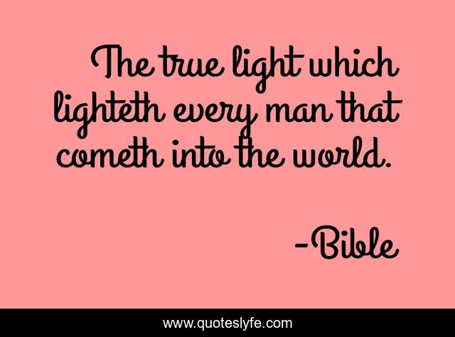 The true light which lighteth every man that cometh into the world.