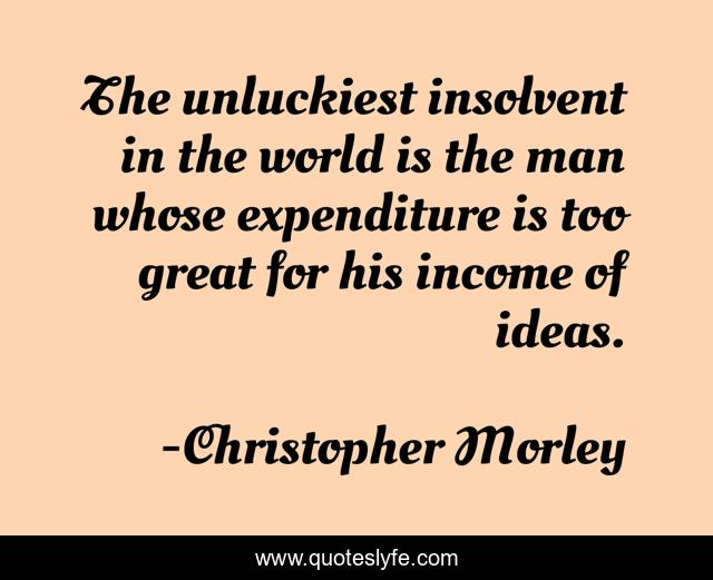 The unluckiest insolvent in the world is the man whose expenditure is too great for his income of ideas.