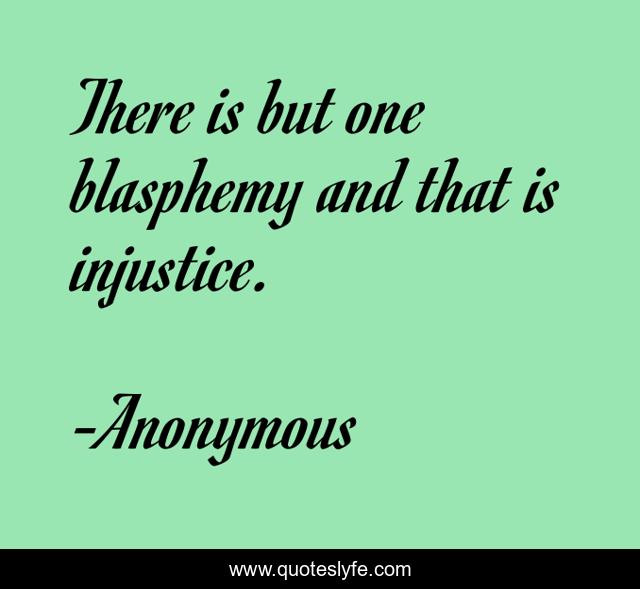 There is but one blasphemy and that is injustice.