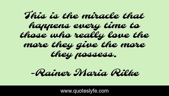 This is the miracle that happens every time to those who really love the more they give the more they possess.