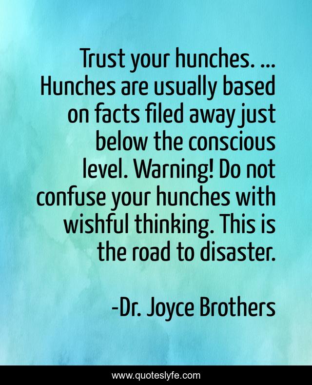 Trust your hunches. ... Hunches are usually based on facts filed away just below the conscious level. Warning! Do not confuse your hunches with wishful thinking. This is the road to disaster.