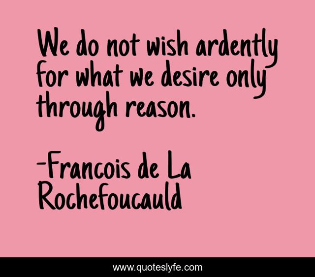 We do not wish ardently for what we desire only through reason.