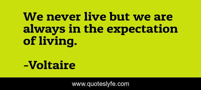 We never live but we are always in the expectation of living.