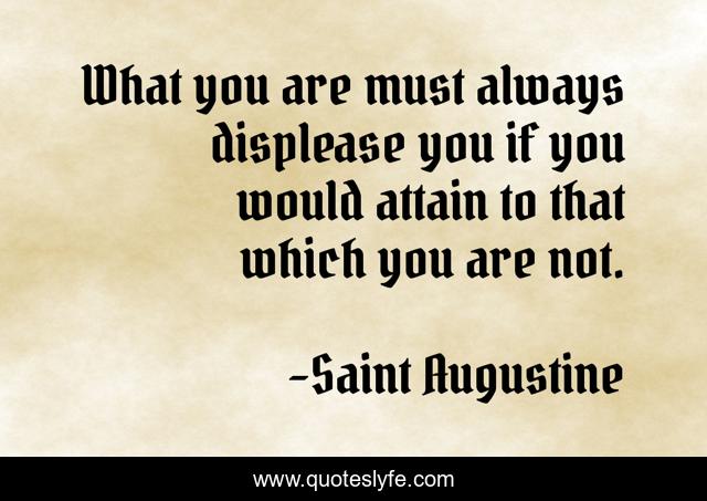 What you are must always displease you if you would attain to that which you are not.