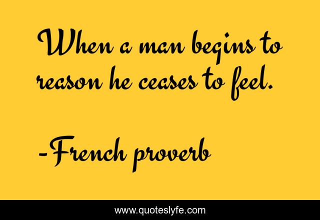 When a man begins to reason he ceases to feel.
